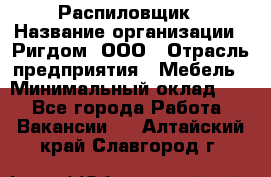 Распиловщик › Название организации ­ Ригдом, ООО › Отрасль предприятия ­ Мебель › Минимальный оклад ­ 1 - Все города Работа » Вакансии   . Алтайский край,Славгород г.